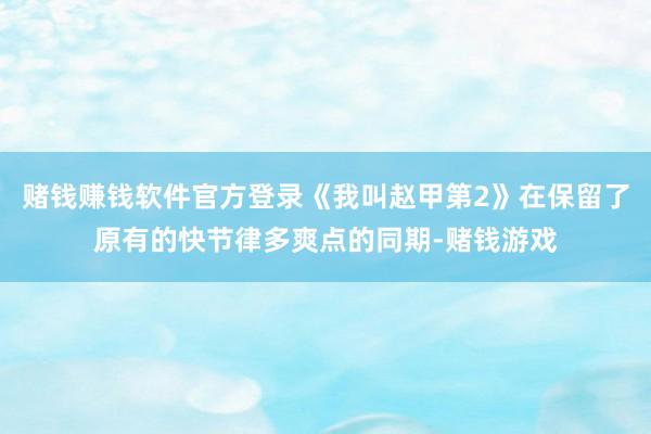 赌钱赚钱软件官方登录《我叫赵甲第2》在保留了原有的快节律多爽点的同期-赌钱游戏
