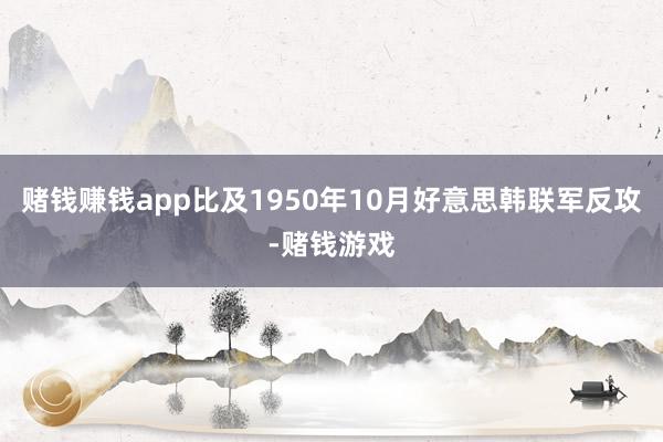 赌钱赚钱app比及1950年10月好意思韩联军反攻-赌钱游戏