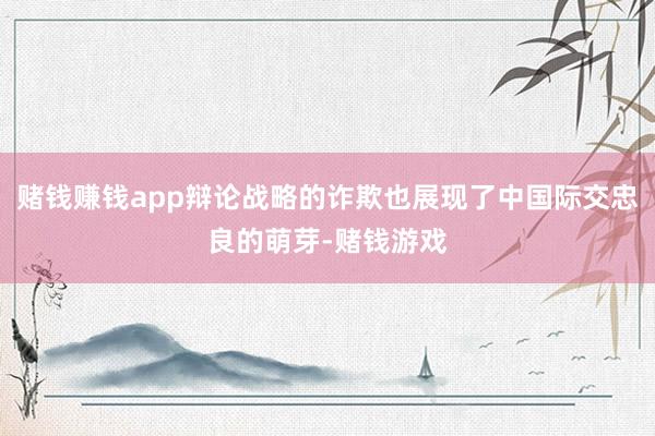 赌钱赚钱app辩论战略的诈欺也展现了中国际交忠良的萌芽-赌钱游戏