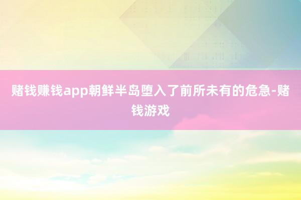 赌钱赚钱app朝鲜半岛堕入了前所未有的危急-赌钱游戏
