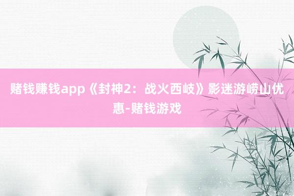 赌钱赚钱app《封神2：战火西岐》影迷游崂山优惠-赌钱游戏