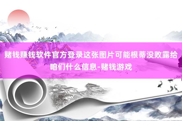 赌钱赚钱软件官方登录这张图片可能根蒂没败露给咱们什么信息-赌钱游戏