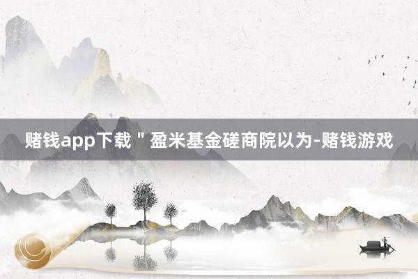 赌钱app下载＂盈米基金磋商院以为-赌钱游戏