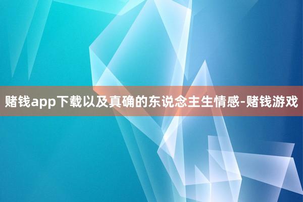 赌钱app下载以及真确的东说念主生情感-赌钱游戏