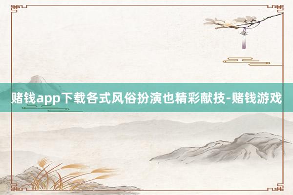 赌钱app下载各式风俗扮演也精彩献技-赌钱游戏