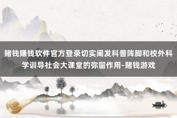 赌钱赚钱软件官方登录切实阐发科普阵脚和校外科学训导社会大课堂的弥留作用-赌钱游戏