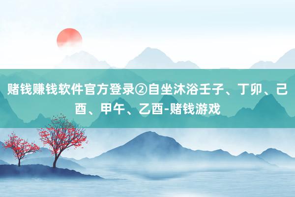 赌钱赚钱软件官方登录②自坐沐浴壬子、丁卯、己酉、甲午、乙酉-赌钱游戏