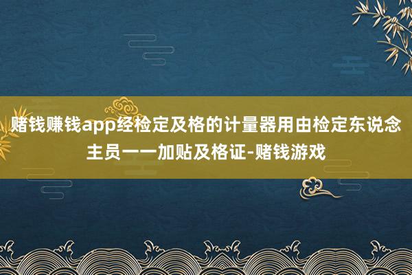 赌钱赚钱app经检定及格的计量器用由检定东说念主员一一加贴及格证-赌钱游戏