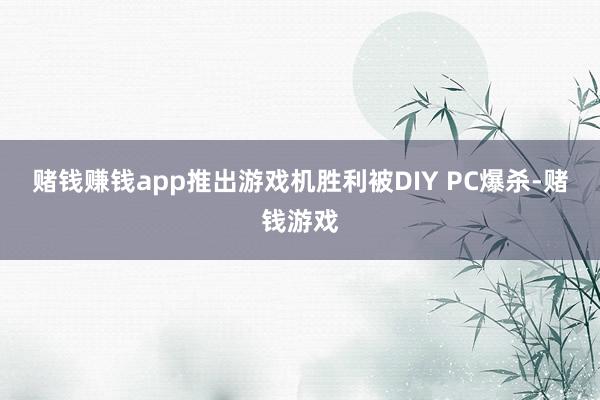 赌钱赚钱app推出游戏机胜利被DIY PC爆杀-赌钱游戏