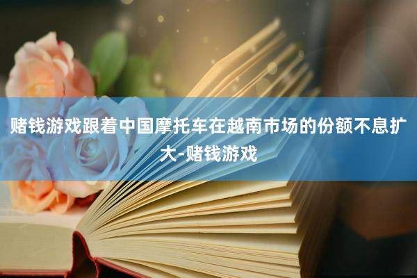 赌钱游戏跟着中国摩托车在越南市场的份额不息扩大-赌钱游戏