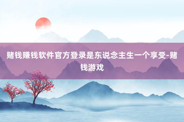 赌钱赚钱软件官方登录是东说念主生一个享受-赌钱游戏