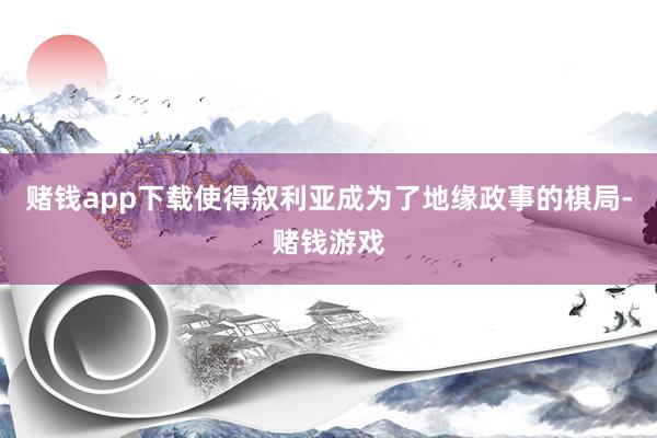 赌钱app下载使得叙利亚成为了地缘政事的棋局-赌钱游戏