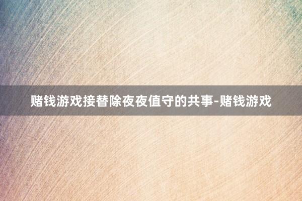 赌钱游戏接替除夜夜值守的共事-赌钱游戏