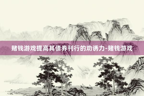 赌钱游戏提高其债券刊行的劝诱力-赌钱游戏