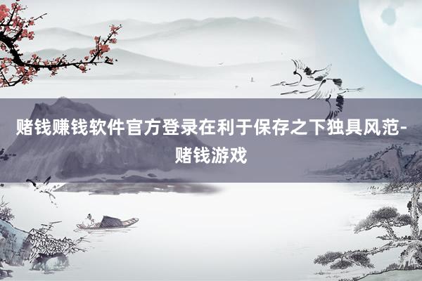 赌钱赚钱软件官方登录在利于保存之下独具风范-赌钱游戏