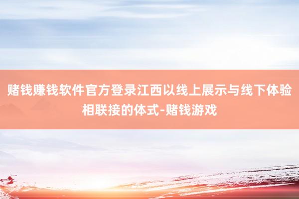 赌钱赚钱软件官方登录江西以线上展示与线下体验相联接的体式-赌钱游戏