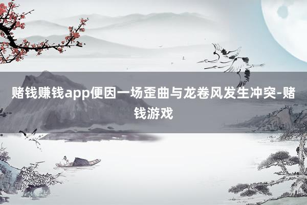 赌钱赚钱app便因一场歪曲与龙卷风发生冲突-赌钱游戏