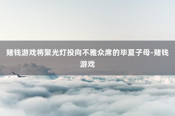 赌钱游戏将聚光灯投向不雅众席的毕夏子母-赌钱游戏