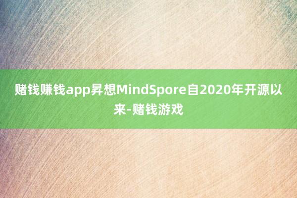 赌钱赚钱app昇想MindSpore自2020年开源以来-赌钱游戏
