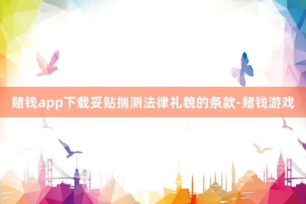 赌钱app下载妥贴揣测法律礼貌的条款-赌钱游戏