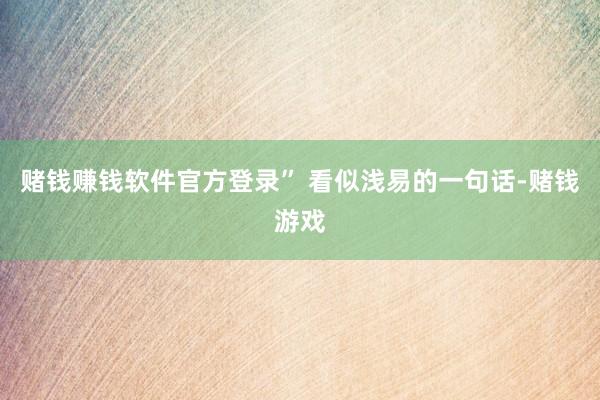 赌钱赚钱软件官方登录” 看似浅易的一句话-赌钱游戏