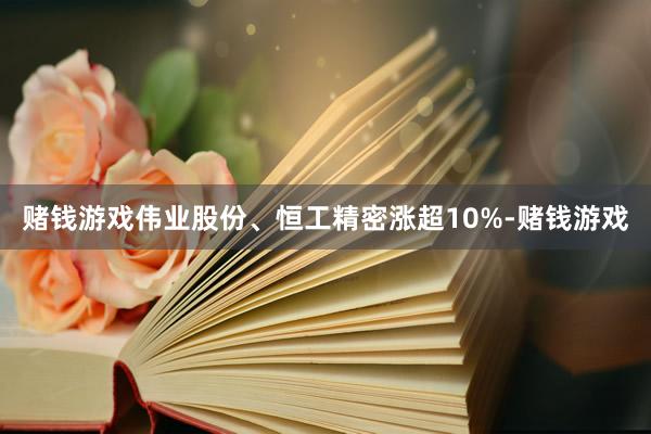 赌钱游戏伟业股份、恒工精密涨超10%-赌钱游戏