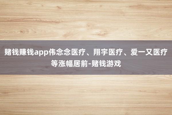 赌钱赚钱app伟念念医疗、翔宇医疗、爱一又医疗等涨幅居前-赌钱游戏