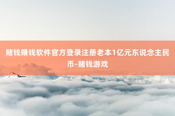 赌钱赚钱软件官方登录注册老本1亿元东说念主民币-赌钱游戏