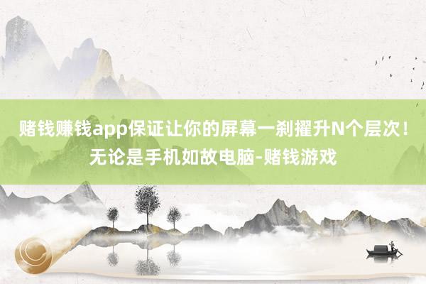赌钱赚钱app保证让你的屏幕一刹擢升N个层次！无论是手机如故电脑-赌钱游戏