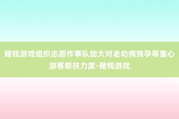 赌钱游戏组织志愿作事队加大对老幼病残孕等重心游客帮扶力度-赌钱游戏
