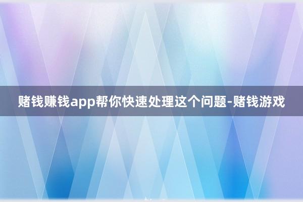 赌钱赚钱app帮你快速处理这个问题-赌钱游戏