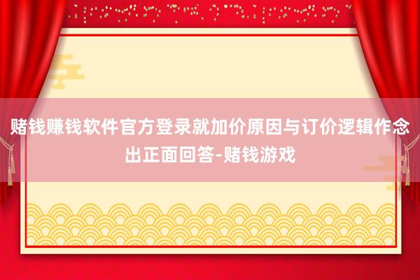 赌钱赚钱软件官方登录就加价原因与订价逻辑作念出正面回答-赌钱游戏