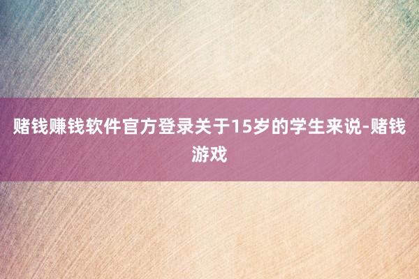 赌钱赚钱软件官方登录关于15岁的学生来说-赌钱游戏