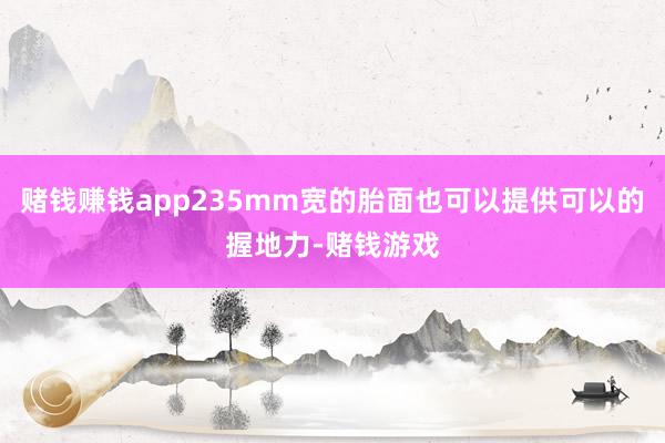 赌钱赚钱app235mm宽的胎面也可以提供可以的握地力-赌钱游戏