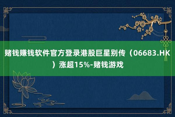 赌钱赚钱软件官方登录港股巨星别传（06683.HK）涨超15%-赌钱游戏