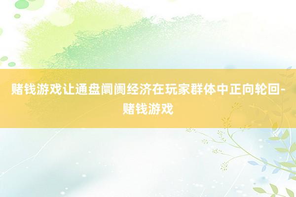 赌钱游戏让通盘阛阓经济在玩家群体中正向轮回-赌钱游戏