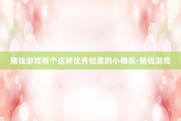 赌钱游戏有个这样优秀轻柔的小棉袄-赌钱游戏