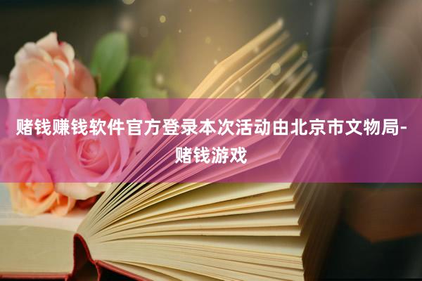 赌钱赚钱软件官方登录本次活动由北京市文物局-赌钱游戏