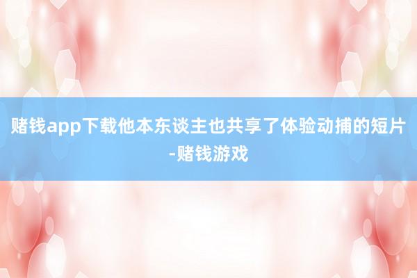 赌钱app下载他本东谈主也共享了体验动捕的短片-赌钱游戏