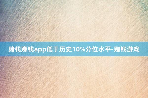 赌钱赚钱app低于历史10%分位水平-赌钱游戏