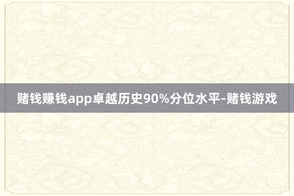 赌钱赚钱app卓越历史90%分位水平-赌钱游戏