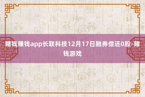 赌钱赚钱app长联科技12月17日融券偿还0股-赌钱游戏