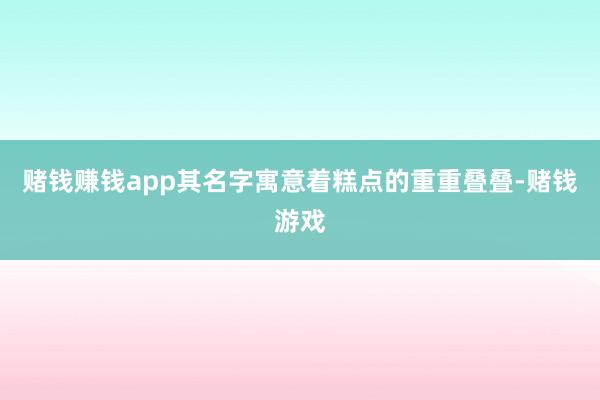 赌钱赚钱app其名字寓意着糕点的重重叠叠-赌钱游戏