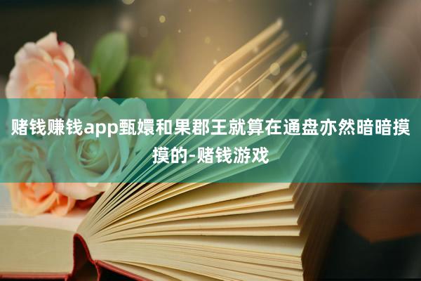 赌钱赚钱app甄嬛和果郡王就算在通盘亦然暗暗摸摸的-赌钱游戏