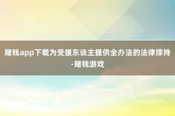 赌钱app下载为受援东谈主提供全办法的法律撑持-赌钱游戏