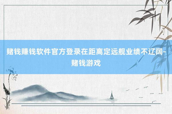 赌钱赚钱软件官方登录在距离定远舰业绩不辽阔-赌钱游戏