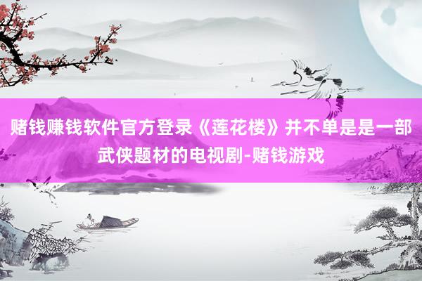 赌钱赚钱软件官方登录《莲花楼》并不单是是一部武侠题材的电视剧-赌钱游戏