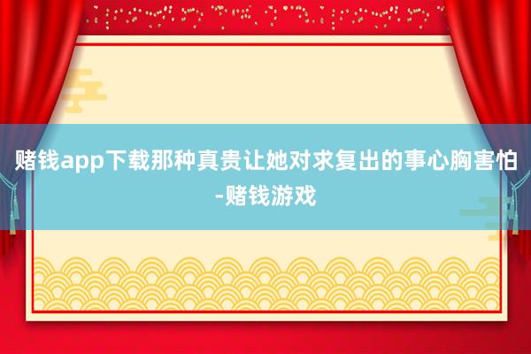 赌钱app下载那种真贵让她对求复出的事心胸害怕-赌钱游戏