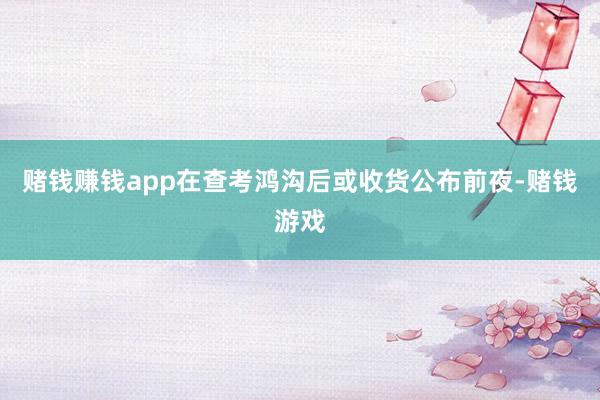 赌钱赚钱app在查考鸿沟后或收货公布前夜-赌钱游戏