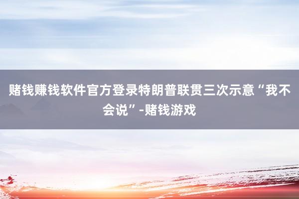 赌钱赚钱软件官方登录特朗普联贯三次示意“我不会说”-赌钱游戏